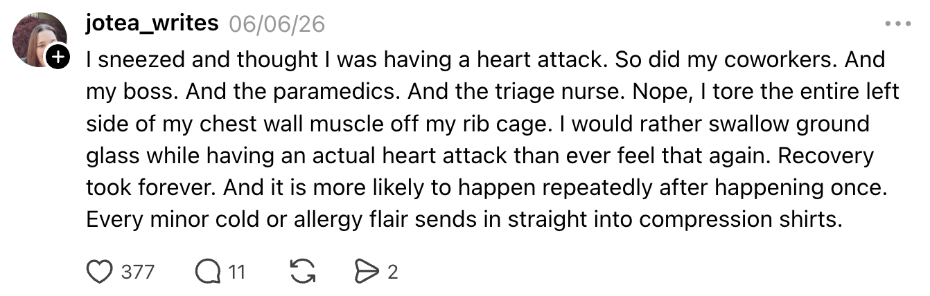 Summary of text: The user describes a painful experience of tearing chest wall muscles, which was initially mistaken for a heart attack. Recovery was tough, and future risk remains