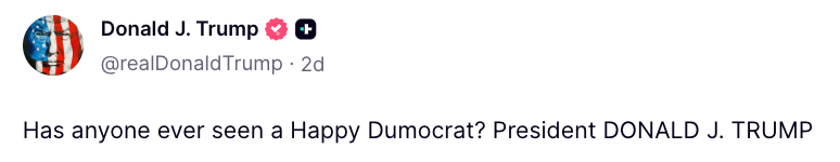 "Has anyone ever seen a Happy Dumocrat? President DONALD J. TRUMP"
