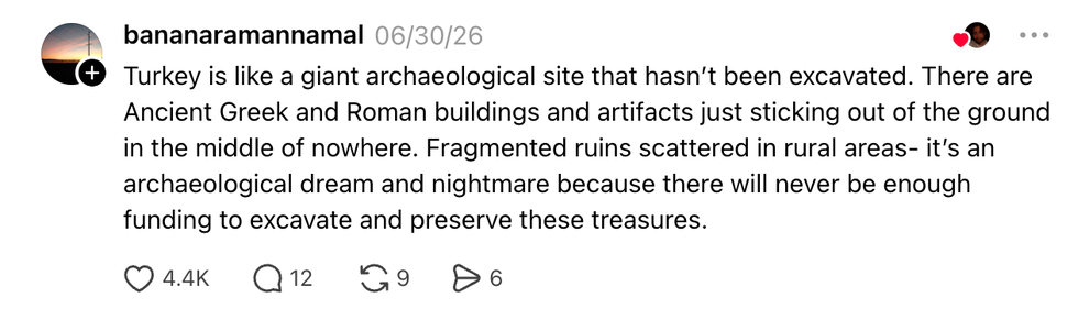 Thread: Turkey is like a giant archaeological site that hasn’t been excavated. There are Ancient Greek and Roman buildings and artifacts just sticking out of the ground in the middle of nowhere...