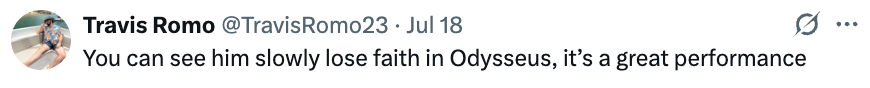 "You can see him slowly lose faith in Odysseus, it’s a great performance."