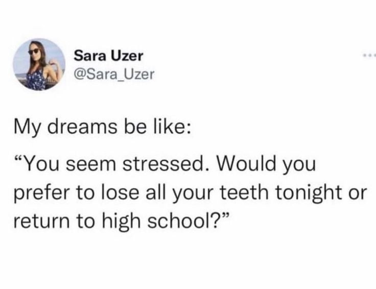 Tweet from Sara Uzer: "My dreams be like: 'You seem stressed. Would you prefer to lose all your teeth tonight or return to high school?'"
