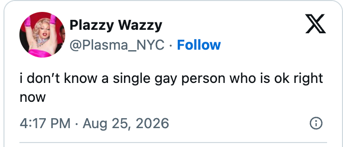 Tweet by Plazzy Wazzy: "i don’t know a single gay person who is ok right now," dated August 25, 2026