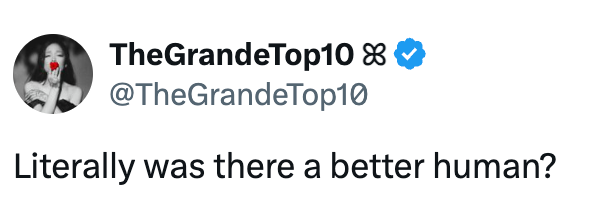 Tweet from @TheGrandeTop10: "Literally was there a better human?"