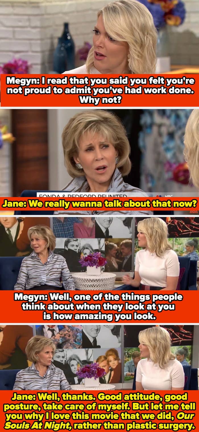 Megyn says, "I read that you said you felt you're not proud to admit you've had work done. Why not?" Jane asks if she really wants to talk about that now. Megyn doubles down, and Jane redirects to her movie