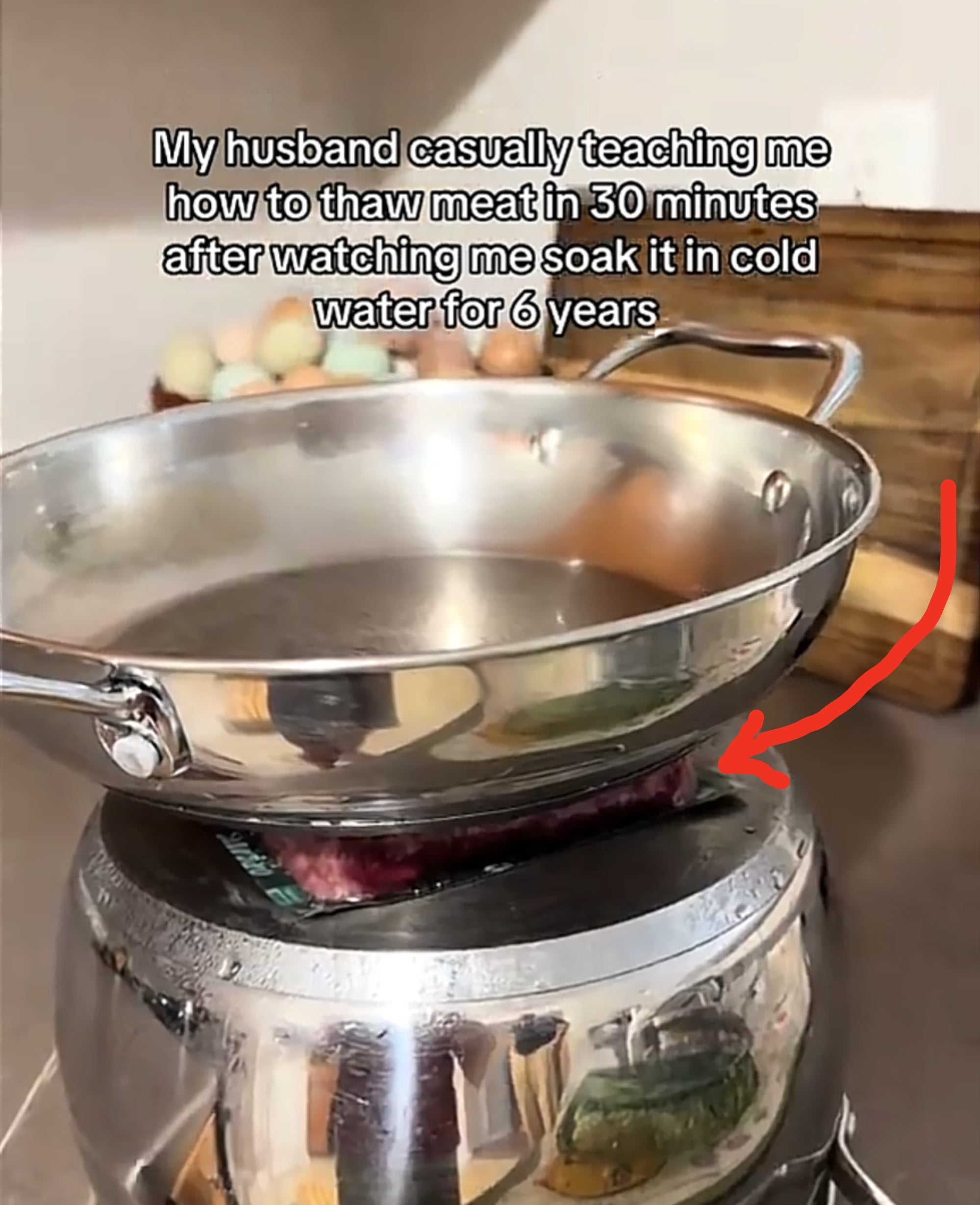  "My husband casually teaching me how to thaw meat in 30 minutes after watching me soak it in cold water for 6 years."