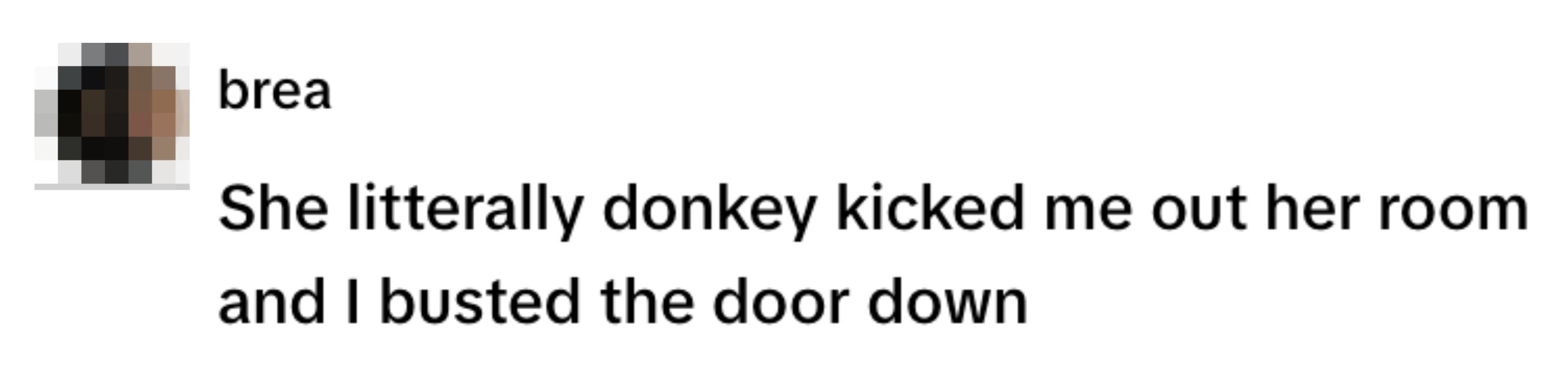Text post by brea: "She literally donkey kicked me out her room and I busted the door down."