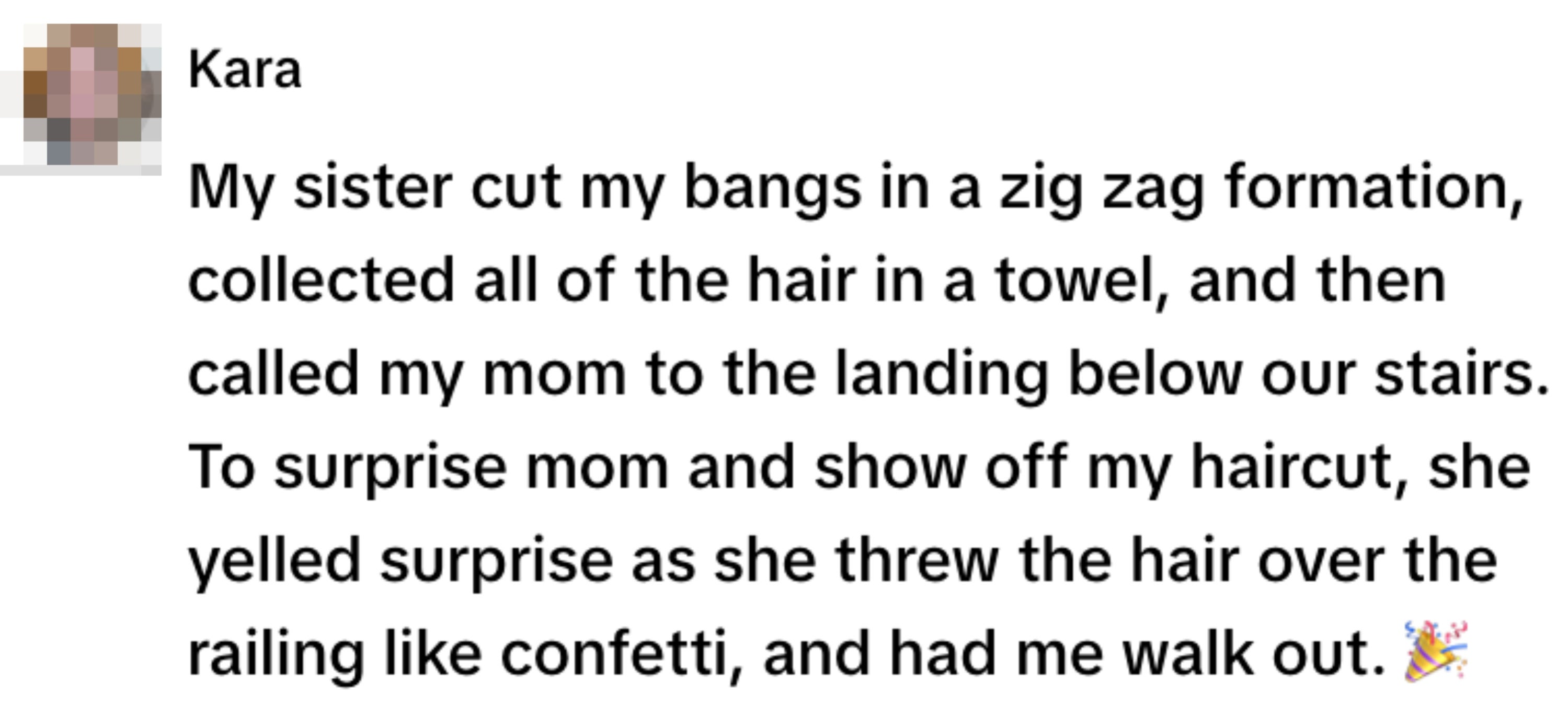 Summary of text: A sister cuts bangs in a zigzag, collects hair in a towel, and surprises their mom by throwing it like confetti while the sibling walks out. ?