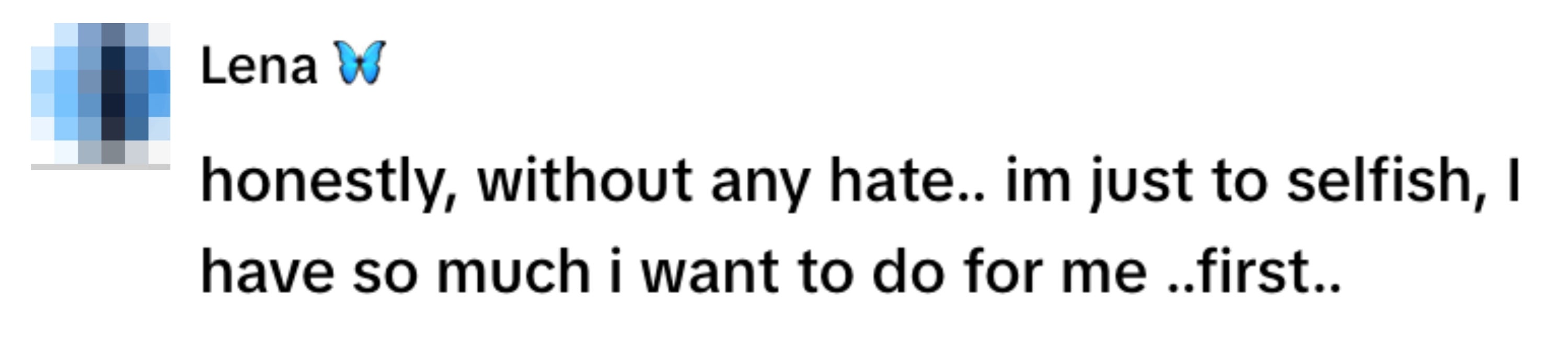  "Honestly, without any hate.. I'm just too selfish, I have so much I want to do for me..first."