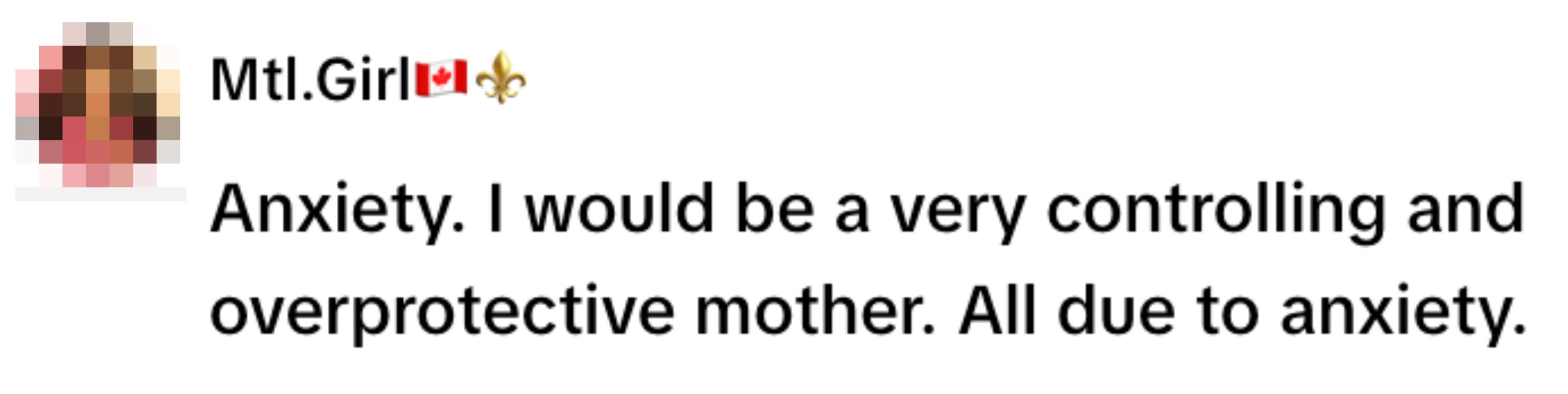  "Anxiety. I would be a very controlling and overprotective mother. All due to anxiety."