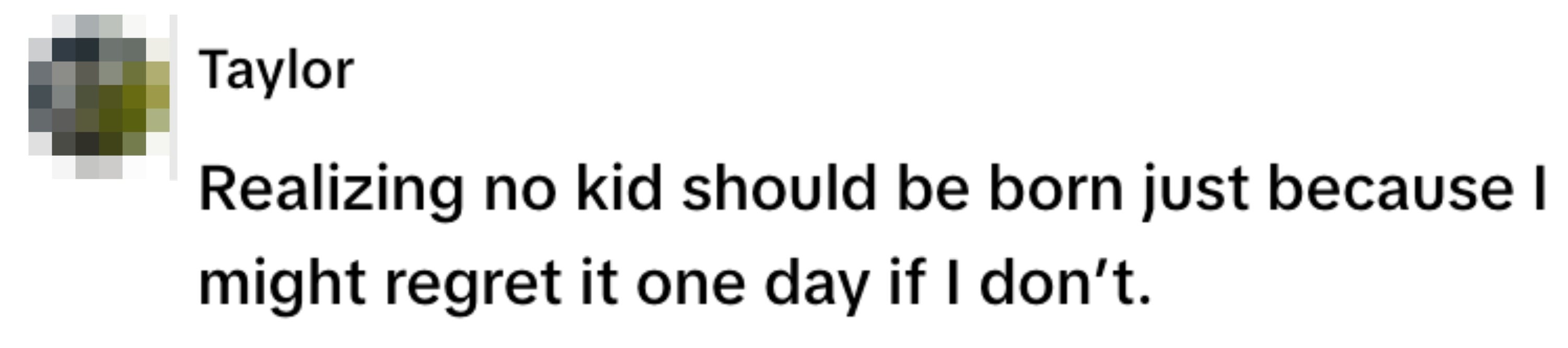  "Realizing no kid should be born just because I might regret it one day if I don’t."