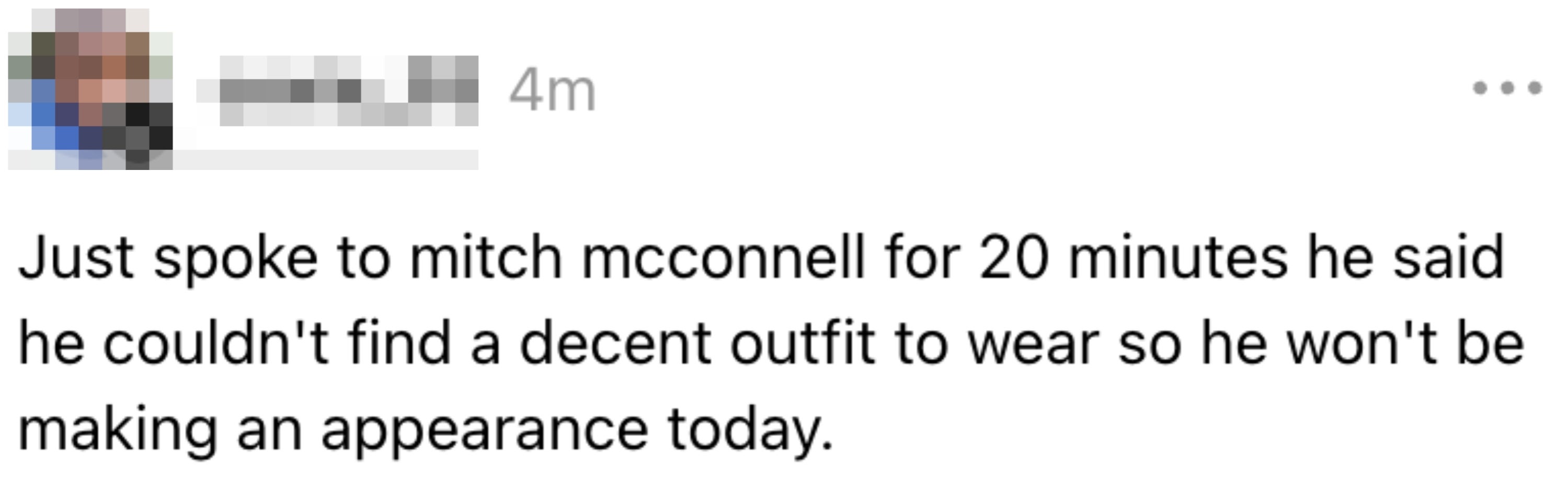 Snakket akkurat med mitch mcconnell i 20 minutter, han sa at han ikke kunne finne et anstendig antrekk å ha på seg, så han kommer ikke til å dukke opp i dag