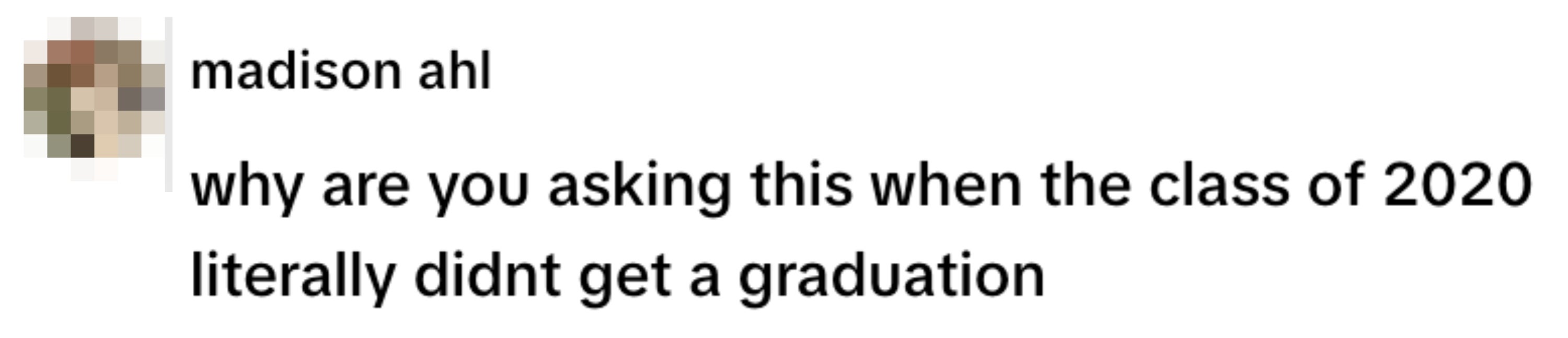  "Why are you asking this when the class of 2020 literally didn't get a graduation."
