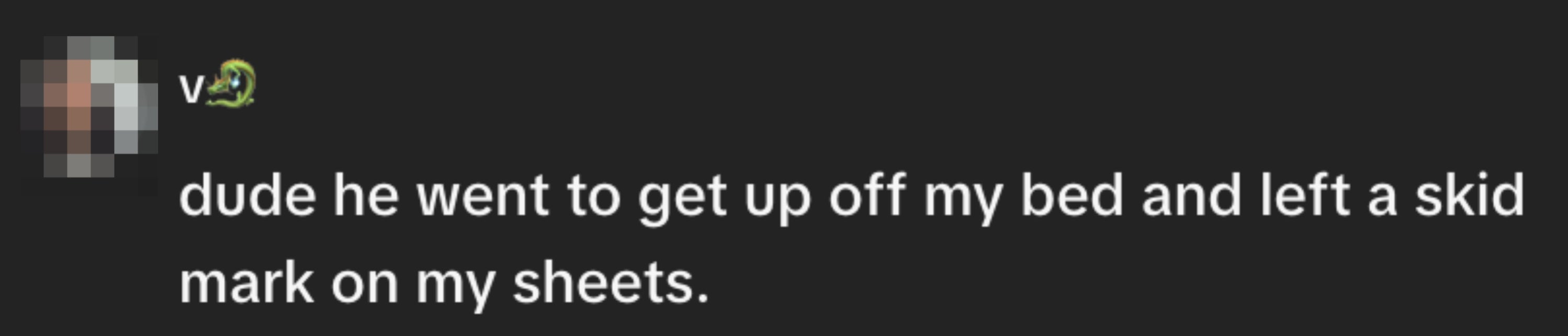 "dude helium went to get up disconnected my furniture and near a skid people connected my sheets."