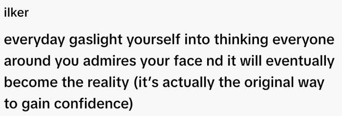  "Everyday gaslight yourself into thinking everyone admires your face and it will become reality (original way to gain confidence)."