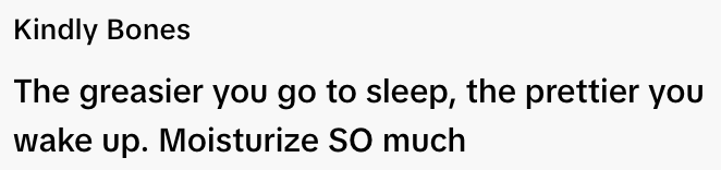  "The greasier you go to sleep, the prettier you wake up. Moisturize SO much."