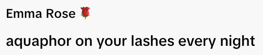  "Emma Rose ? aquaphor on your lashes every night."
