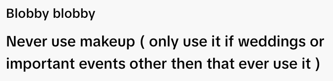  "Blobby blobby. Never use makeup (only use it if weddings or important events other than that ever use it)."
