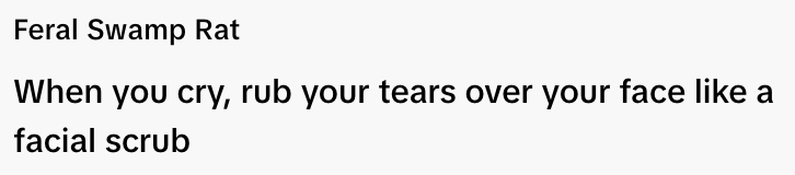  "Feral Swamp Rat. When you cry, rub your tears over your face like a facial scrub."