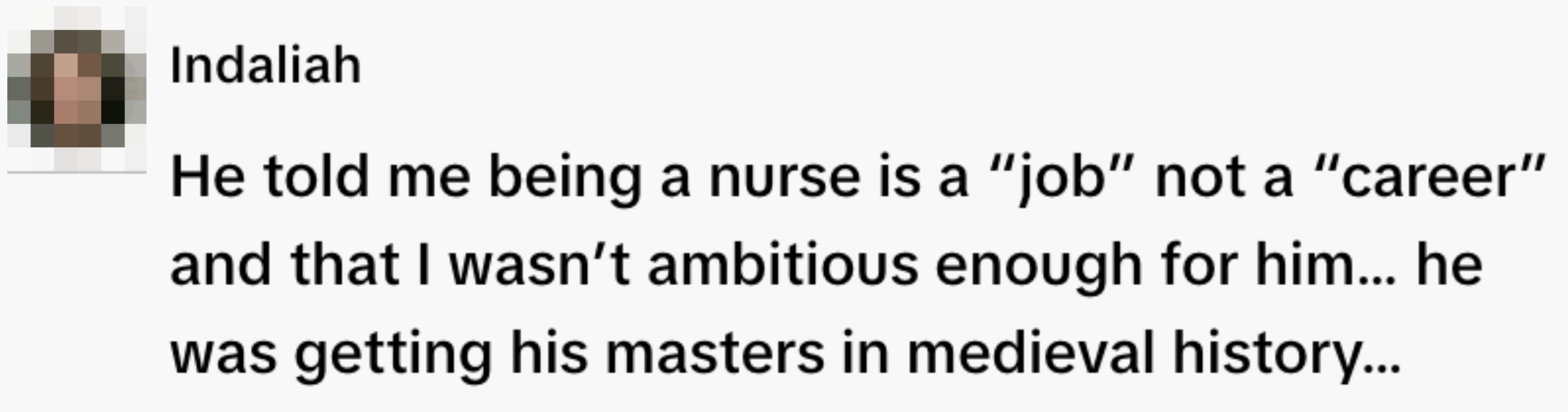  "He told maine  being a caregiver  is simply a 'job' not a 'career' and that I wasn't ambitious capable   for him... helium  was getting his masters successful  medieval history..."