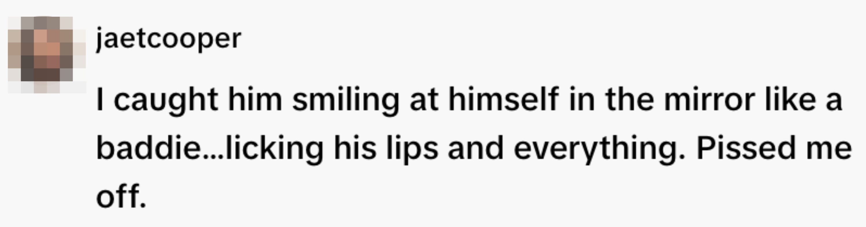  "I caught him smiling astatine  himself successful  the reflector  similar  a baddie...licking his lips and everything. Pissed maine  off."