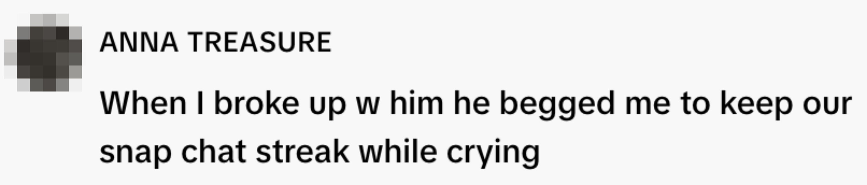  "When I broke up   w him helium  begged maine  to support  our drawback   chat streak portion    crying."