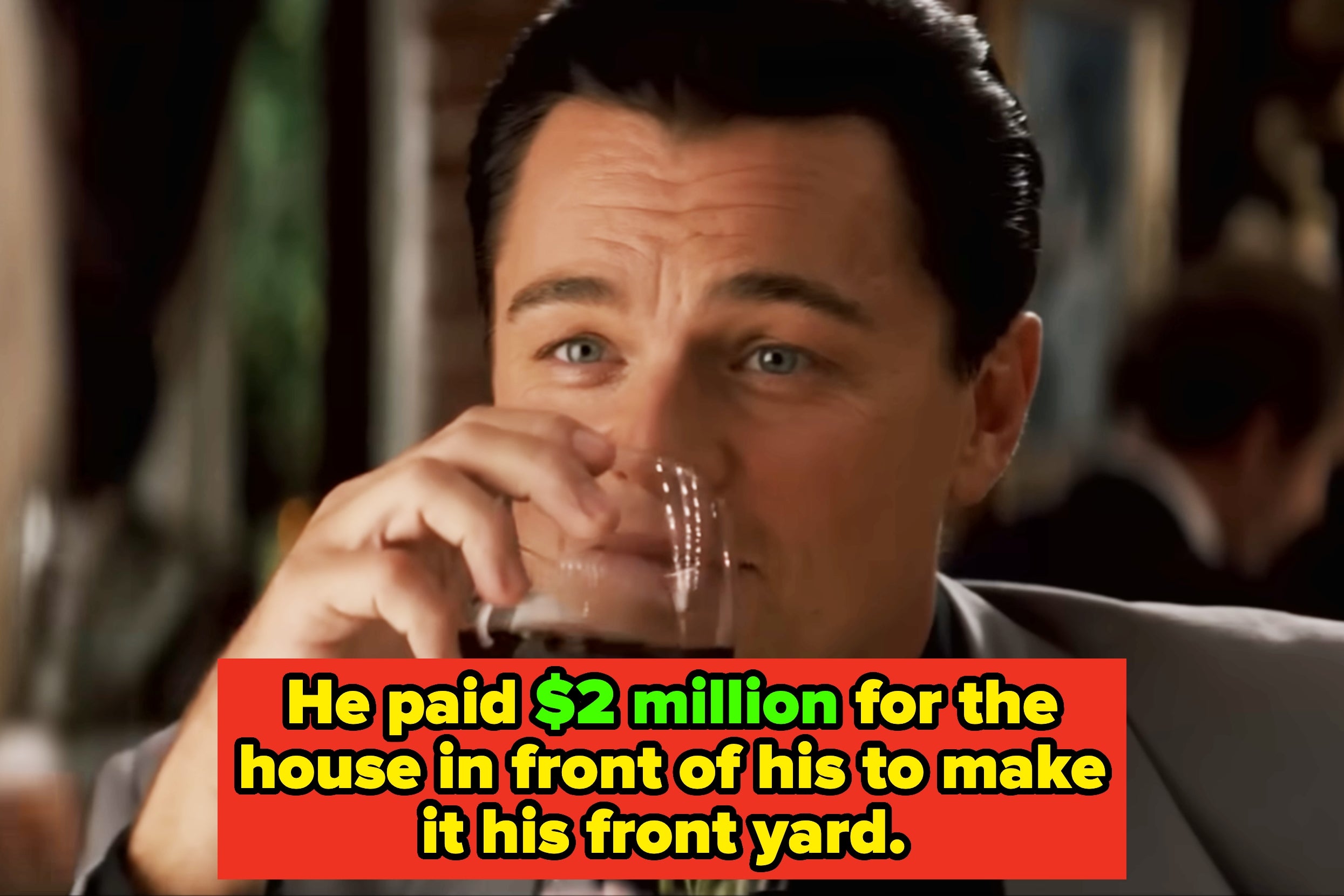 Man sipping drink, with caption: "He paid $2 million for the house in front of his to make it his front yard"