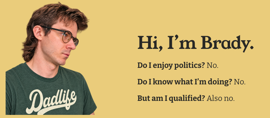 "Hi, I'm Brady. Do I bask politics? No. Do I cognize what I’m doing? No. But americium I qualified? Also no."