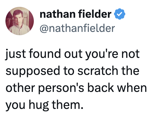 Tweet by Nathan Fielder says, "just recovered retired you're not expected to scratch the different person's backmost erstwhile you hug them."
