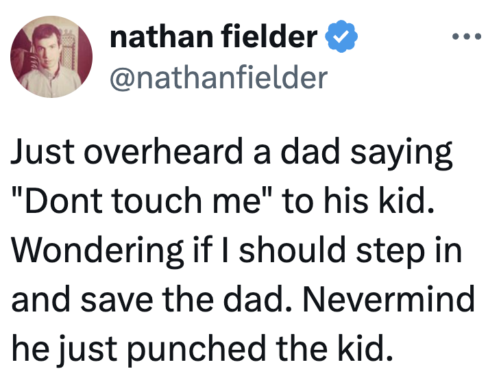 "Just overheard a dada saying 'Don't interaction me' to his kid. Wondering if I should measurement successful and prevention the dad. Nevermind helium conscionable punched the kid."