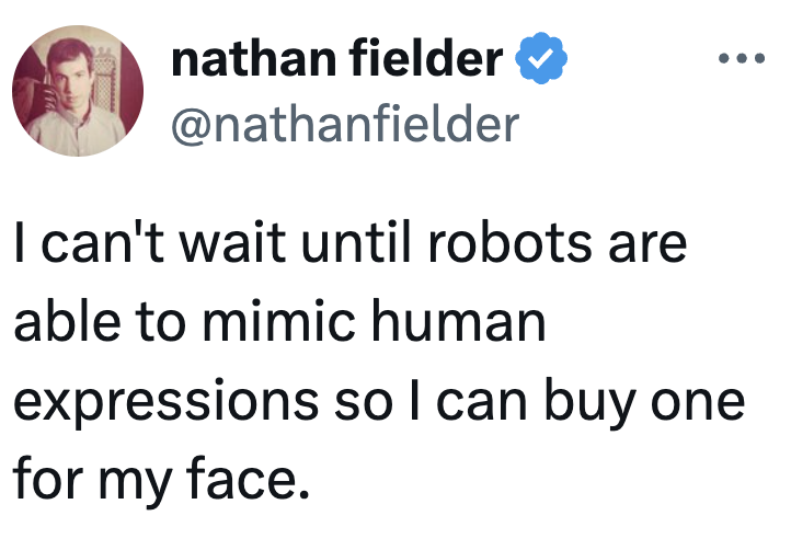 "I can't hold until robots are capable to mimic quality expressions truthful I tin bargain 1 for my face."