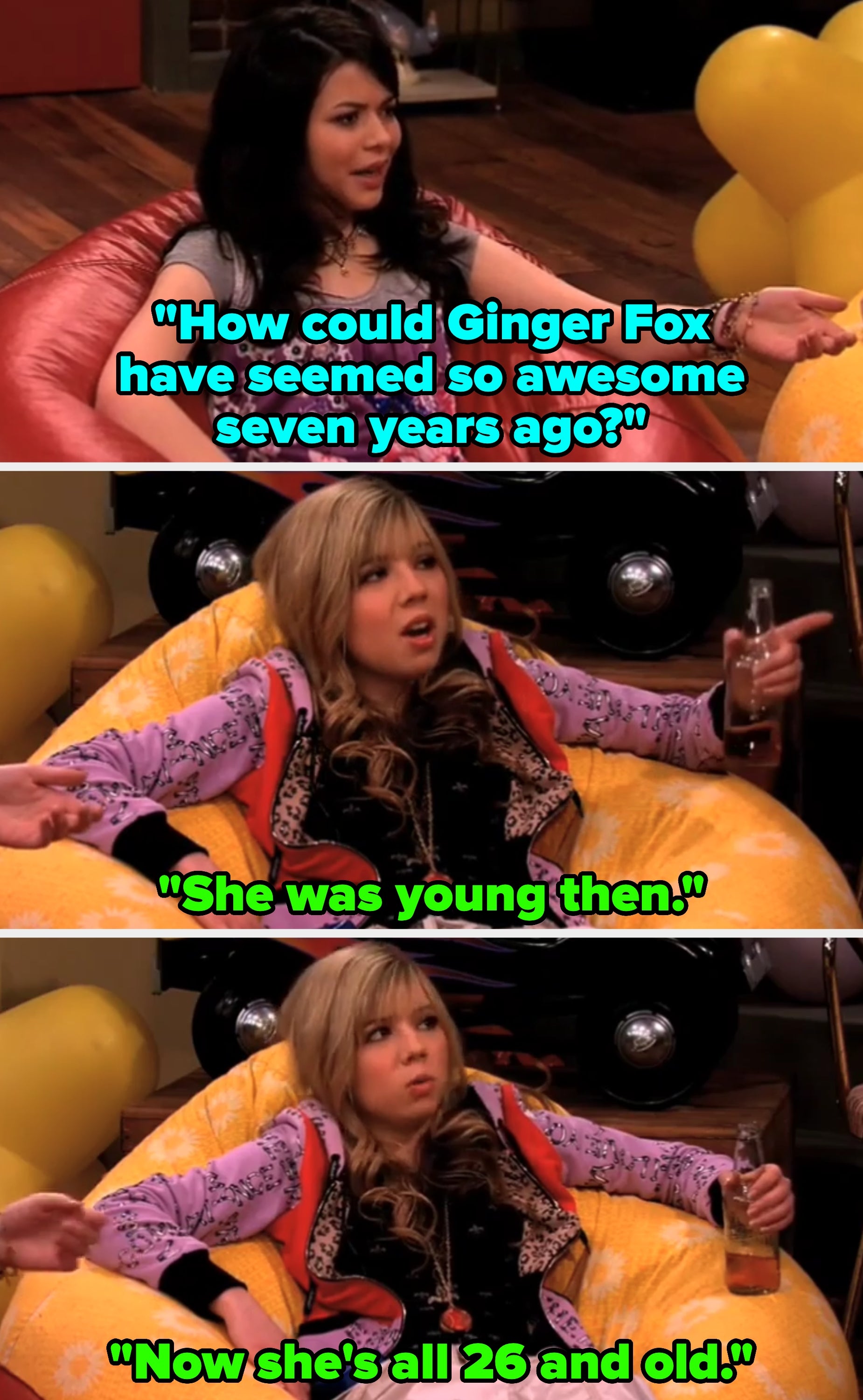 Carly from iCarly reclines on a beanbag, holding a bottle, saying, "How could Ginger Fox have seemed so awesome 7 years ago?" Sam responds, "She was young then.