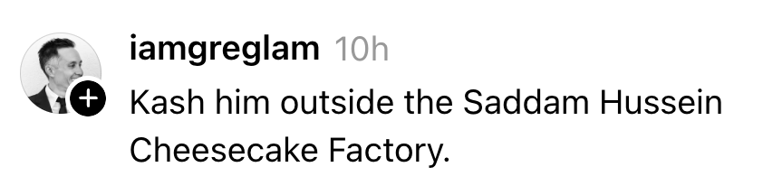 Instagram remark  by iamgreglam says, "Kash him extracurricular  the Saddam Hussein Cheesecake Factory."