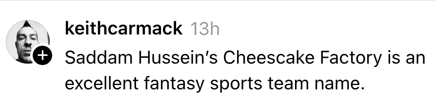  "Saddam Hussein's Cheesecake Factory is an fantabulous  phantasy  sports squad  name."