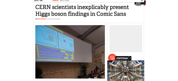 "For many of us, the most shocking revelation to come out of CERN's Higgs boson announcement today was quite unrelated to the science itself. Rather, we were blown away by the fact that a team made up of some of the most undoubtedly brilliant people in the world believe that Comic Sans is an appropriate font for such a historic occasion." Continue reading here