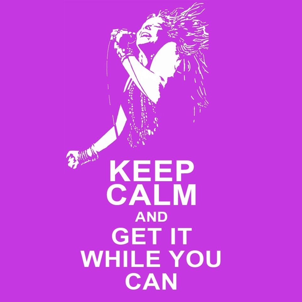 Sage words from Janis Joplin, the Pearl of the blues. Keep calm, and..."get it while you can."