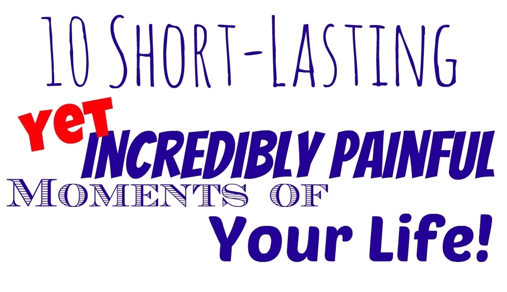 You know those things that are just a simple little bump but hurt like bad words and bring you to a level 10 on the pain scale even if it only lasts a few minutes? Here's a list of the worst ones...