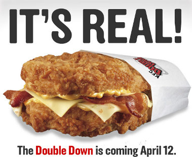 KFC announced the Double Down in an April Fools' Day press release, and launched the item in the United States on April 12, 2010. It has been promoted via billboards and a TV commercial that says it has "so much 100 percent premium chicken, we didn't have room for a bun."