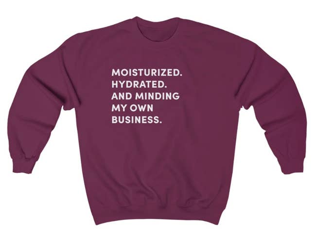 maroon sweatshirt with the text: moisturized, hydrated, and minding my own business