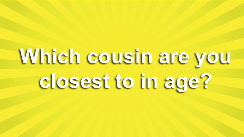 Which Of Your Cousins Is Actually More Like A Sibling To You
